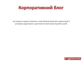 Корпоративний блог
це інтернет-журнал компанії, який призначений для комунікацій з
цільовою аудиторією і досягнення своїх організаційніх цілей
 