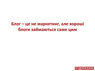 Блог – це не маркетинг, але хороші
блоги займаються саме цим
 