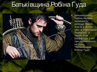 БатьківщинаРобінаГудаБатьківщинаРобінаГуда
 БатьківщиноюБатьківщиною
Робіна баладиРобіна балади
називаютьназивають
селище Локслі.селище Локслі.
Але їх в АнгліїАле їх в Англії
три: в Уорвікширі,три: в Уорвікширі,
Йоркширі, аЙоркширі, а
також білятакож біля
Шеффілда. І всіШеффілда. І всі
три претендуютьтри претендують
на рольна роль
“батьківщини“батьківщини
Робіна Гуда”.Робіна Гуда”.
 