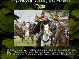 Екранізації балад про РобінаЕкранізації балад про Робіна
ГудаГуда
 Фільм «Робін Гуд» (США, Великобританія) . Режиссера РідліФільм «Робін Гуд» (США, Великобританія) . Режиссера Рідлі
Скотт. В головній ролі - Рассел Кроу, його кохану зігралаСкотт. В головній ролі - Рассел Кроу, його кохану зіграла
Кейт Бланшетт. В ролі шерифа знявся Меттью МакфейденКейт Бланшетт. В ролі шерифа знявся Меттью Макфейден
 