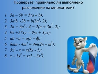 Проверьте, правильно ли выполнено
разложение на множители?
1. 5a – 5b = 5(a b);
2. 3a b -2b = b(3a - 2);
3. 2n + 6n - 4 = 2(n + 3n - 2);
4. 9x +27xy = 9(x + 3yx);
5. ab +a = a(b + );
6. 8mn - 4m = 4m(2n – m );
7. 5x - x = x(5x - 1);
8. x – 3x = x(1 – 3x ).
2
2 2
2 2
2
2 2
-+
2
1a
 