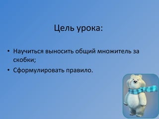 • Научиться выносить общий множитель за
скобки;
• Сформулировать правило.
Цель урока:
 