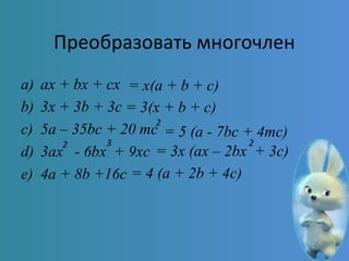 Преобразовать многочлен
a) ax + bx + cx
b) 3x + 3b + 3c
c) 5a – 35bc + 20 mc
d) 3ax - 6bx + 9xc
e) 4a + 8b +16c
2
2 3
= x(a + b + c)
= 3(x + b + c)
= 5 (a - 7bc + 4mc)
2
= 3x (ax – 2bx + 3c)
= 4 (a + 2b + 4c)
 