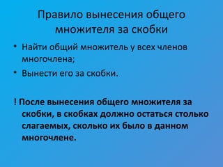 Правило вынесения общего
множителя за скобки
• Найти общий множитель у всех членов
многочлена;
• Вынести его за скобки.
! После вынесения общего множителя за
скобки, в скобках должно остаться столько
слагаемых, сколько их было в данном
многочлене.
 