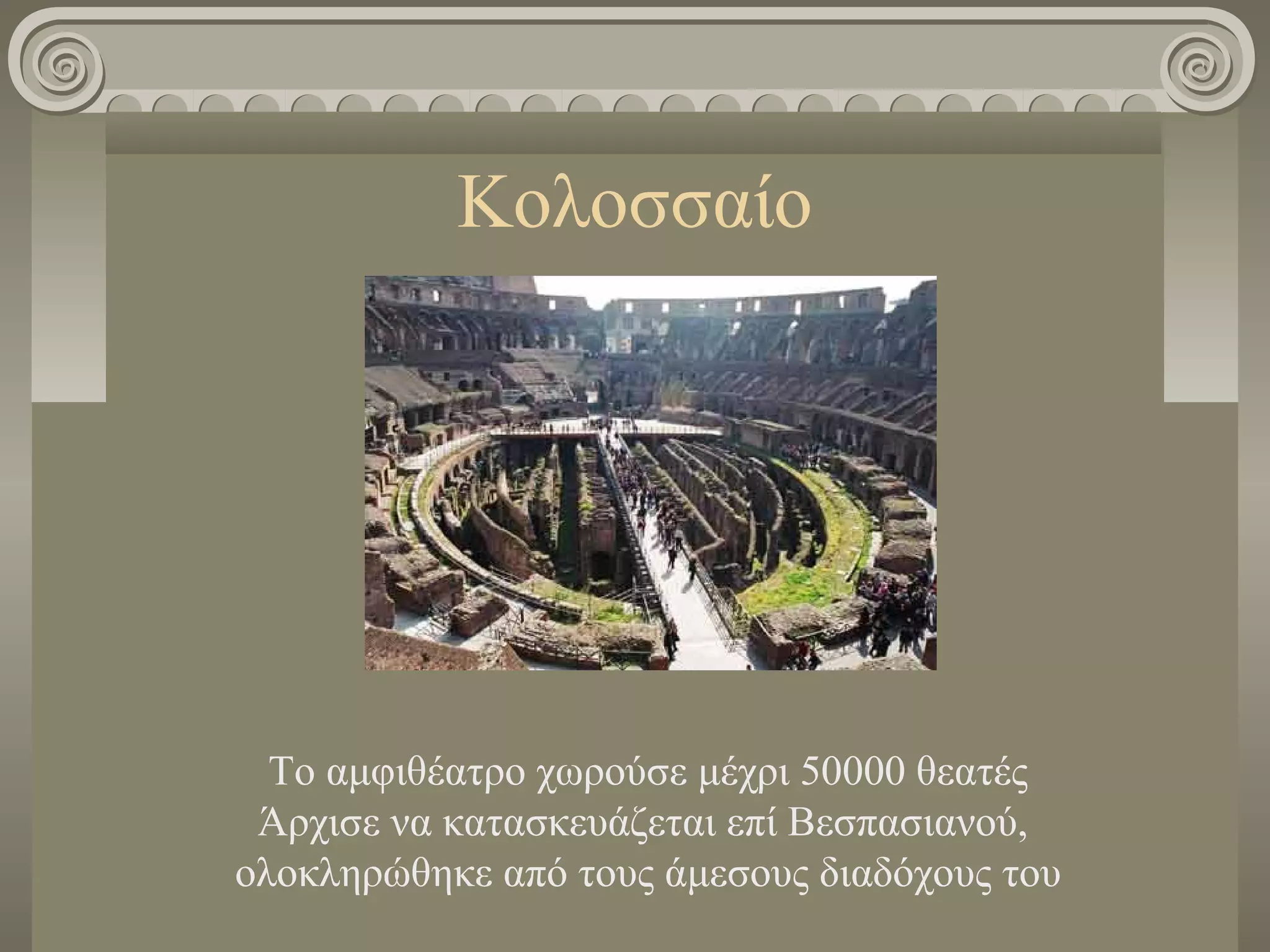 Κολοσσαίο
Το αμφιθέατρο χωρούσε μέχρι 50000 θεατές
Άρχισε να κατασκευάζεται επί Βεσπασιανού,
ολοκληρώθηκε από τους άμεσους διαδόχους του
 