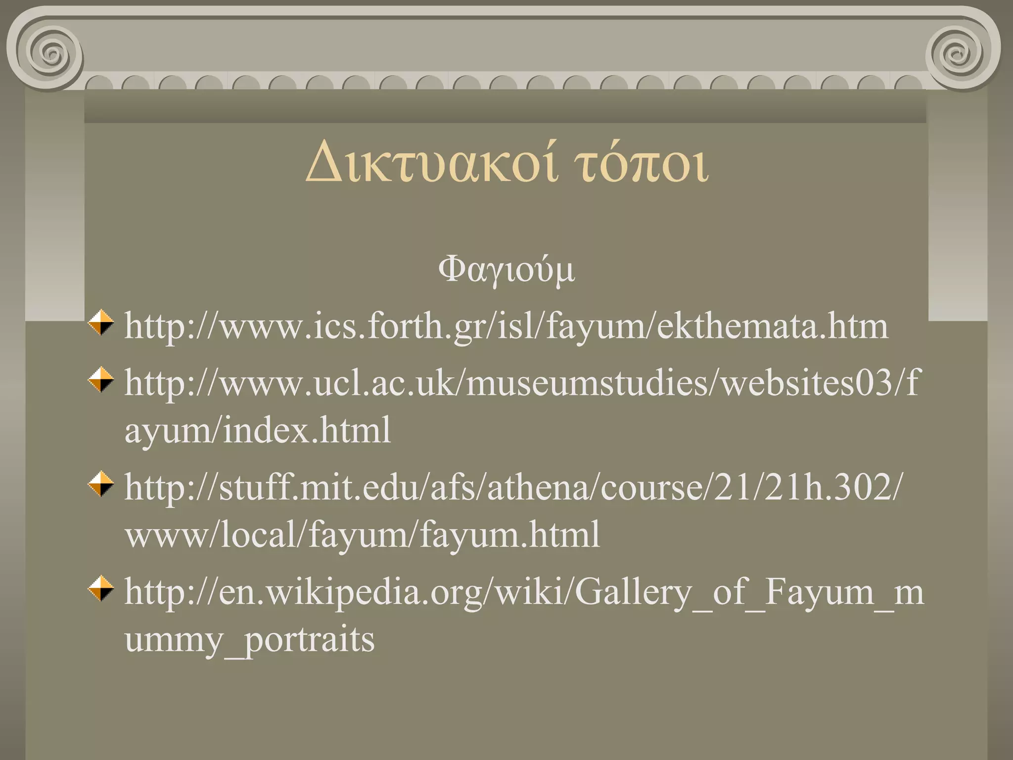 Δικτυακοί τόποι
Φαγιούμ
http://www.ics.forth.gr/isl/fayum/ekthemata.htm
http://www.ucl.ac.uk/museumstudies/websites03/f
ayum/index.html
http://stuff.mit.edu/afs/athena/course/21/21h.302/
www/local/fayum/fayum.html
http://en.wikipedia.org/wiki/Gallery_of_Fayum_m
ummy_portraits
 