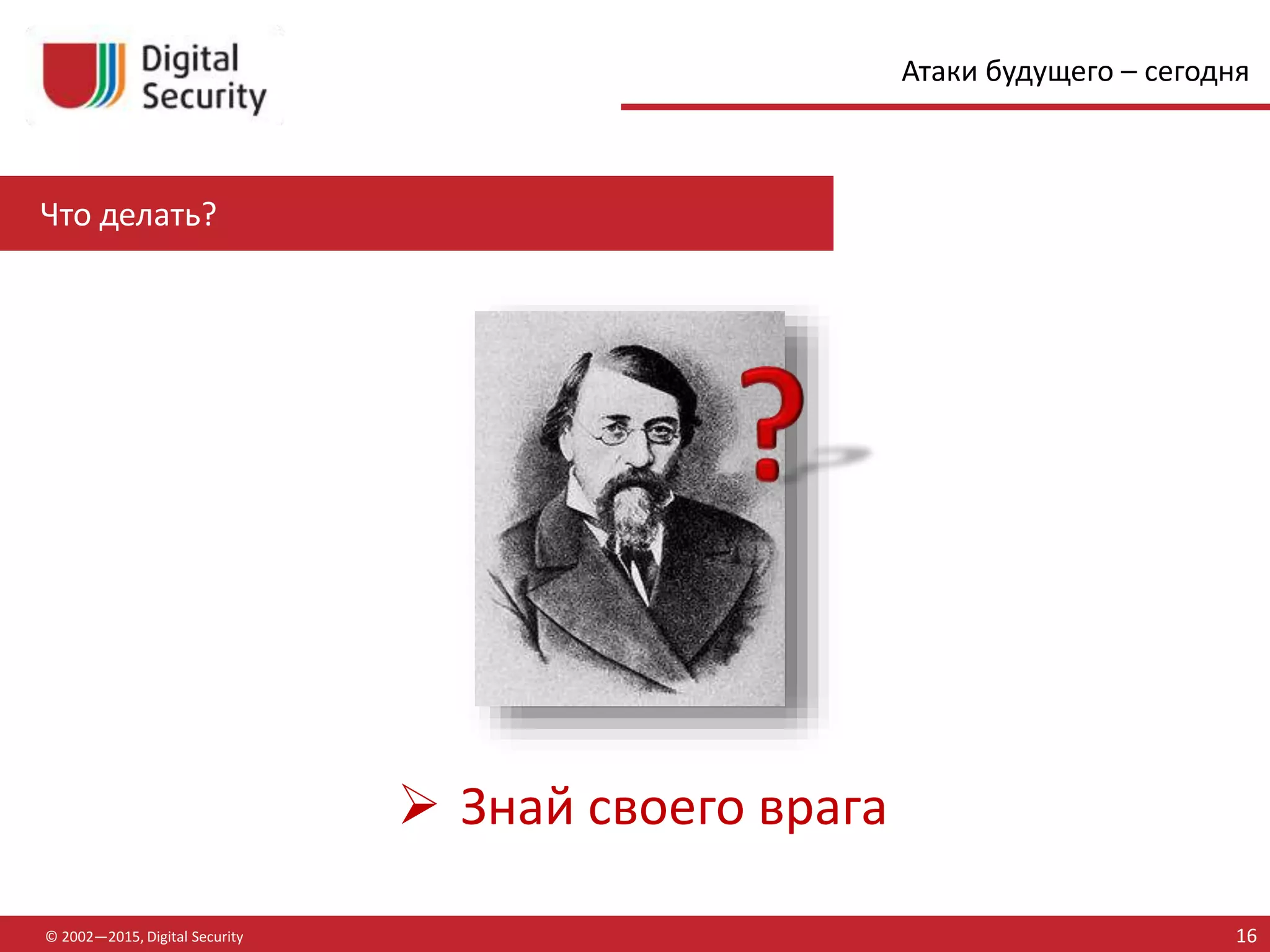 Что делать?
© 2002—2015, Digital Security 16
Атаки будущего – сегодня
 Знай своего врага
 