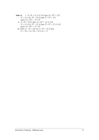 Λύση 1.4 i. A ∪ B = {1, 2, 3, 5, 6} άρα (A ∪ B) = {4}
A = {1, 4, 6}, B = {2, 4} άρα A ∩ B = {4}
οπότε (A ∪ B) = A ∩ B
ii. A ∩ B = {3, 5} άρα (A ∩ B) = {1, 2, 4, 6}
A = {1, 4, 6}, B = {2, 4} άρα A ∪ B = {1, 2, 4, 6}
οπότε (A ∩ B) = A ∪ B
iii. Ειναι,A − B = {2} και A ∩ B = {3, 5} άρα
(A − B) ∪ (A ∩ B) = {2, 3, 5} = A
Αποστόλου Γεώργιος - Μαθηµατικός 11
 