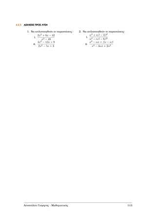 4.2.3 ΑΣΚΗΣΕΙΣ ΠΡΟΣ ΛΥΣΗ
1. Να απλοποιηθούν οι παραστάσεις:
i.
2x2 + 8x − 42
x2 − 49
ii.
4x2 − 12x + 9
2x2 − 5x + 3
2. Να απλοποιηθούν οι παραστάσεις:
i.
α2 + αβ − 2β2
α2 − αβ − 6β2
ii.
x2 − αx + βx − αβ
x2 − 3αx + 2α2
Αποστόλου Γεώργιος - Μαθηµατικός 113
 