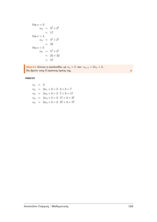 Για ν = 3
α3 = 32
+ 23
= 17
Για ν = 4
α4 = 42
+ 24
= 32
Για ν = 5
α5 = 52
+ 25
= 25 + 32
= 57
Θέµα 5.2 ∆ίνεται η ακολουθία, µε α1 = 2 και αν+1 = 2αν + 3.
Να ϐρείτε τους 5 πρώτους όρους της.
Λύση 5.2
α1 = 2
α2 = 2α1 + 3 = 2 · 2 + 3 = 7
α3 = 2α2 + 3 = 2 · 7 + 3 = 17
α4 = 2α3 + 3 = 2 · 17 + 3 = 37
α5 = 2α4 + 3 = 2 · 37 + 3 = 77
Αποστόλου Γεώργιος - Μαθηµατικός 128
 