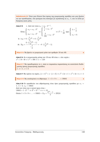 Μεθοδολογία 5.8 ΄Οταν µου δίνουν δυο όρους της γεωµετρικής προόδου και µου Ϲητάνε
να την προσδιορίσω, τότε ϕτιάχνω ένα σύστηµα µε αγνώστους τα α1, λ, και το λύνω µε
διαίρεση κατά µέλη.
Λύση 5.15 i. Από τον τύπο αν = α1 · λν−1.
Είναι



α4 = α1 · λ3
α9 = α1 · λ8
⇔



3
4
= α1 · λ3
3
128
= α1 · λ8
⇔ λ5 =
1
32
άρα



λ =
1
2
α1 = 6
ii. α50 = 6 · (
1
2
)49 = 6 · (
1
2
)49
iii. S60 =
6 · ((
1
2
)60 − 1)
−
1
2
= −8 · ((
1
2
)60 − 1)
Θέµα 5.16 Να ϐρείτε το γεωµετρικό µέσο των αριθµών 10 και 40.
Λύση 5.16 Αν ο γεωµετρικός µέσος των 10 και 40 είναι x, τότε ισχύει :
x2 = 10 · 40 ⇒ x2 = 400 ⇒ x = ±20
Θέµα 5.17 Να προσδιορίσετε το x, ώστε οι παρακάτω παραστάσεις να αποτελούν διαδο-
χικούς όρους γεωµετρικής προόδου.
x. x + 1, x + 3
Λύση 5.17 Θα πρέπει να ισχύει, (x + 1)2 = x · (x + 3) ⇒ x2 + 2x + 1 = x2 + 3x ⇒ x = 1
Θέµα 5.18 Να υπολογίσετε το άθροισµα: 1 + 3 + 9 + . . . + 19683
Λύση 5.18 Οι προσθετέοι του αθροίσµατος είναι όροι γεωµετρικής προόδου µε α1 =
1, λ = 3, αν = 19683
Από τον τύπο του ν-οστού όρου είναι :
19683 = 1 · 3ν−1 ⇒ 39 = 3ν−1 ⇒ ν = 10
Οπότε 1 + 3 + 9 + . . . + 19683 = S10 =
310 − 1
2
= 29524
Αποστόλου Γεώργιος - Μαθηµατικός 140
 