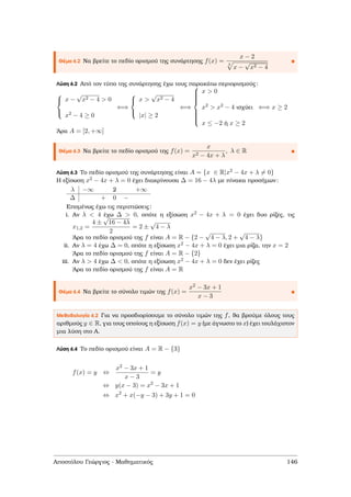 Θέµα 6.2 Να ϐρείτε το πεδίο ορισµού της συνάρτησης f(x) =
x − 2
3
x −
√
x2 − 4
Λύση 6.2 Από τον τύπο της συνάρτησης έχω τους παρακάτω περιορισµούς:



x −
√
x2 − 4 > 0
x2 − 4 ≥ 0
⇐⇒



x >
√
x2 − 4
|x| ≥ 2
⇐⇒



x > 0
x2 > x2 − 4 ισχύει
x ≤ −2 ή x ≥ 2
⇐⇒ x ≥ 2
΄Αρα A = [2, +∞]
Θέµα 6.3 Να ϐρείτε το πεδίο ορισµού της f(x) =
x
x2 − 4x + λ
, λ ∈ R
Λύση 6.3 Το πεδίο ορισµού της συνάρτησης είναι A = {x ∈ R|x2 − 4x + λ = 0}
Η εξίσωση x2 − 4x + λ = 0 έχει διακρίνουσα ∆ = 16 − 4λ µε πίνακα προσήµων:
λ −∞ 2 +∞
∆ + 0 −
Εποµένως έχω τις περιπτώσεις:
i. Αν λ < 4 έχω ∆ > 0, οπότε η εξίσωση x2 − 4x + λ = 0 έχει δυο ϱίζες, τις
x1,2 =
4 ±
√
16 − 4λ
2
= 2 ±
√
4 − λ
΄Αρα το πεδίο ορισµού της f είναι A = R − {2 −
√
4 − λ, 2 +
√
4 − λ}
ii. Αν λ = 4 έχω ∆ = 0, οπότε η εξίσωση x2 − 4x + λ = 0 έχει µια ϱίζα, την x = 2
΄Αρα το πεδίο ορισµού της f είναι A = R − {2}
iii. Αν λ > 4 έχω ∆ < 0, οπότε η εξίσωση x2 − 4x + λ = 0 δεν έχει ϱίζες
΄Αρα το πεδίο ορισµού της f είναι A = R
Θέµα 6.4 Να ϐρείτε το σύνολο τιµών της f(x) =
x2 − 3x + 1
x − 3
Μεθοδολογία 6.2 Για να προσδιορίσουµε το σύνολο τιµών της f, ϑα ϐρούµε όλους τους
αριθµούς y ∈ R, για τους οποίους η εξίσωση f(x) = y (µε άγνωστο το x) έχει τουλάχιστον
µια λύση στο Α.
Λύση 6.4 Το πεδίο ορισµού είναι A = R − {3}
f(x) = y ⇔
x2 − 3x + 1
x − 3
= y
⇔ y(x − 3) = x2
− 3x + 1
⇔ x2
+ x(−y − 3) + 3y + 1 = 0
Αποστόλου Γεώργιος - Μαθηµατικός 146
 
