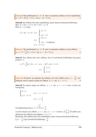 Θέµα 6.20 Να προσδιορίσετε το λ ∈ R ώστε οι παρακάτω ευθείες να είναι παράλληλες
y = (λ2 + 3|λ|)x + 2 ( 1) και y = 4x + 5 ( 2).
Λύση 6.20 ∆υο ευθείες όταν είναι παράλληλες, έχουν ίσους συντελεστές διεύθυνσης.
΄Αρα, λ2 + 3|λ| = 4 ⇐⇒ |λ|2 + 3|λ| − 4 = 0
ϑέτω |λ| = ω κι έχω:
ω2
+ 3ω − 4 = 0 ⇐⇒



ω1 = 1
ω2 = −4
⇐⇒



|λ| = 1
|λ| = −4, αδύνατη
⇐⇒ λ = ±1
Θέµα 6.21 Να προσδιορίσετε το λ ∈ R ώστε οι παρακάτω ευθείες να είναι κάθετες
y = (−λ2 +
3
2
λ)x + 2 ( 1) και y = −2x + 5 ( 2)
Λύση 6.21 ∆υο ευθείες όταν είναι κάθετες, όταν οι συντελεστές διεύθυνσής τους έχουν
γινόµενο -1.
(−λ2
+
3
2
λ)(−2) = −1 ⇐⇒ −2λ2
+ 3λ − 1 = 0
⇐⇒



λ = 1
λ = 2
Θέµα 6.22 Να ϐρείτε την εξίσωση της ευθείας, που είναι κάθετη στην y = −
1
3
x και
διέρχεται από το σηµείο τοµής των ευθειών y = x και y = −x + 1.
Λύση 6.22 Το σηµείο τοµής των ευθειών y = x και y = −x + 1 είναι η λύση του
συστήµατος



y = x
y = −x + 1
⇐⇒ x = −x + 1
⇐⇒ x =
1
2
αντικαθιστώντας στην y = x
x=
1
2===⇒ y =
1
2
το κοινό σηµείο των ευθειών y = x και y = −x + 1 είναι το A(
1
2
,
1
2
) Η ευθεία που
ψάχνουµε έχει εξίσωση της µορφής y = αx + β
Ως γνωστό, δυο ευθείες όταν είναι παράλληλες, έχουν ίσους συντελεστές διεύθυνσης
η y = −
1
3
x έχει συντελεστή διεύθυνσης −
1
3
,
Αποστόλου Γεώργιος - Μαθηµατικός 169
 
