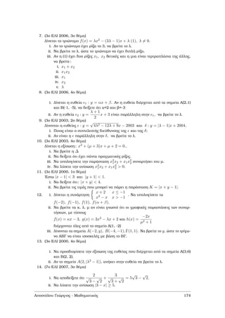 7. (3ο ΕΛΙ 2006, 3ο ϑέµα)
∆ίνεται το τριώνυµο f(x) = λx2 − (3λ − 1)x + λ (1), λ = 0.
i. Αν το τριώνυµο έχει ϱίζα το 3, να ϐρείτε το λ.
ii. Να ϐρείτε το λ, ώστε το τριώνυµο να έχει διπλή ϱίζα.
iii. Αν η (1) έχει δυο ϱίζες x1, x2 ϑετικές και η µια είναι τερτραπλάσια της άλλης,
να ϐρείτε:
i. x1 + x2
ii. x1x2
iii. x1
iv. x2
v. λ
8. (3ο ΕΛΙ 2006, 4ο ϑέµα)
i. ∆ίνεται η ευθεία 1 : y = αx + β. Αν η ευθεία διέρχεται από τα σηµεία Α(2,1)
και Β(-1, -5), να δείξετε ότι α=2 και ϐ=-3
ii. Αν η ευθεία 2 : y =
λ + 1
2
x + 3 είναι παράλληλη στην 1, να ϐρείτε το λ.
9. (3ο ΕΛΙ 2003, 2ο ϑέµα)
∆ίνονται η ευθείες : y =
√
4λ2 − 12λ + 9x − 2003 και δ : y = |λ − 1|x + 2004.
i. Ποιος είναι ο συντελεστής διεύθυνσης της και της δ;
ii. Αν είναι η παράλληλη στην δ, να ϐρείτε το λ.
10. (3ο ΕΛΙ 2003, 4ο ϑέµα)
∆ίνεται η εξίσωση: x2 + (µ + 3)x + µ + 2 = 0..
i. Να ϐρείτε η ∆
ii. Να δείξετε ότι έχει πάντα πραγµατικές ϱίζες.
iii. Να υπολογίσετε την παράσταση x2
1x2 + x1x2
2 συναρτήσει του µ.
iv. Να λύσετε την ανίσωση x2
1x2 + x1x2
2 > 0.
11. (3ο ΕΛΙ 2000, 1ο ϑέµα)
΄Εστω |x − 1| < 3 και |y + 1| < 1.
i. Να δείξετε ότι: |x + y| < 4.
ii. Να ϐρείτε τις τιµές που µπορεί να πάρει η παράσταση K = |x + y − 1|.
12. i. ∆ίνεται η συνάρτηση
x + 2 x ≤ −1
x2 − x x > −1
. Να υπολογίσετε τα
f(−2), f(−1), f(1), f(α + β).
ii. Να ϐρείτε τα κ, λ, µ αν είναι γνωστό ότι οι γραφικές παραστάσεις των συναρ-
τήσεων, µε τύπους
f(x) = κx − 3, g(x) = 3x2 − λx + 2 και h(x) =
−2x
µ2 + 1
διέρχονται όλες από το σηµείο Α(1, -2)
iii. ∆ίνονται τα σηµεία A(−2, y), B(−4, −1), Γ(1, 1). Να ϐρείτε το y, ώστε το τρίγω-
νο ΑΒΓ να είναι ισοσκελές µε ϐάση το ΒΓ.
13. (3ο ΕΛΙ 2000, 4ο ϑέµα)
i. Να προσδιορίσετε την εξίσωση της ευθείας που διέρχεται από τα σηµεία Α(3,6)
και Β(2, 2).
ii. Αν το σηµείο A(2, |λ2 − 1|), ανήκει στην ευθεία να ϐρείτε το λ.
14. (7ο ΕΛΙ 2007, 3ο ϑέµα)
i. Να αποδείξετε ότι
2
√
3 −
√
2
+
3
√
3 +
√
2
= 5
√
3 −
√
2.
ii. Να λύσετε την ανίσωση |3 − x| ≥ 5.
Αποστόλου Γεώργιος - Μαθηµατικός 174
 