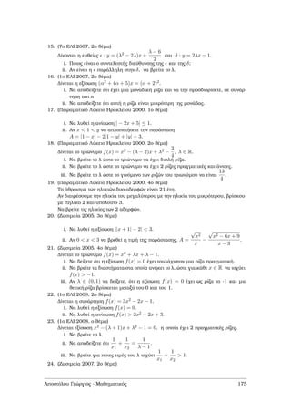 15. (7ο ΕΛΙ 2007, 2ο ϑέµα)
∆ίνονται η ευθείες : y = (λ2 − 2λ)x +
λ − 6
2
και δ : y = 2λx − 1.
i. Ποιος είναι ο συντελεστής διεύθυνσης της και της δ;
ii. Αν είναι η παράλληλη στην δ, να ϐρείτε το λ.
16. (1ο ΕΛΙ 2007, 2ο ϑέµα)
∆ίνεται η εξίσωση (α2 + 4α + 5)x = (α + 2)2.
i. Να αποδείξετε ότι έχει µια µοναδική ϱίζα και να την προσδιορίσετε, σε συνάρ-
τηση του α
ii. Να αποδείξετε ότι αυτή η ϱίζα είναι µικρότερη της µονάδας.
17. (Πειραµατικό Λύκειο Ηρακλείου 2000, 1ο ϑέµα)
i. Να λυθεί η ανίσωση | − 2x + 5| ≤ 1.
ii. Αν x < 1 < y να απλοποιήσετε την παράσταση
A = |1 − x| − 2|1 − y| + |y| − 3.
18. (Πειραµατικό Λύκειο Ηρακλείου 2000, 2ο ϑέµα)
∆ίνεται το τριώνυµο f(x) = x2 − (λ − 2)x + λ2 −
3
4
, λ ∈ R.
i. Να ϐρείτε το λ ώστε το τριώνυµο να έχει διπλή ϱίζα.
ii. Να ϐρείτε το λ ώστε το τριώνυµο να έχει 2 ϱίζες πραγµατικές και άνισες.
iii. Να ϐρείτε το λ ώστε το γινόµενο των ϱιζών του τριωνύµου να είναι
13
4
.
19. (Πειραµατικό Λύκειο Ηρακλείου 2000, 4ο ϑέµα)
Το άθροισµα των ηλικιών δυο αδερφών είναι 21 έτη.
Αν διαιρέσουµε την ηλικία του µεγαλύτερου µε την ηλικία του µικρότερου, ϐρίσκου-
µε πηλίκο 2 και υπόλοιπο 3.
Να ϐρείτε τις ηλικίες των 2 αδερφών.
20. (Ζωσιµαία 2005, 3ο ϑέµα)
i. Να λυθεί η εξίσωση ||x + 1| − 2| < 3.
ii. Αν 0 < x < 3 να ϐρεθεί η τιµή της παράστασης, A =
√
x2
x
−
√
x2 − 6x + 9
x − 3
.
21. (Ζωσιµαία 2005, 4ο ϑέµα)
∆ίνεται το τριώνυµο f(x) = x2 + λx + λ − 1.
i. Να δείξετε ότι η εξίσωση f(x) = 0 έχει τουλάχιστον µια ϱίζα πραγµατική.
ii. Να ϐρείτε τα διαστήµατα στα οποία ανήκει το λ, ώστε για κάθε x ∈ R να ισχύει,
f(x) > −1.
iii. Αν λ ∈ (0, 1) να δείξετε, ότι η εξίσωση f(x) = 0 έχει ως ϱίζα το -1 και µια
ϑετική ϱίζα ϐρίσκεται µεταξύ του 0 και του 1.
22. (1ο ΕΛΙ 2008, 2ο ϑέµα)
∆ίνεται η συνάρτηση f(x) = 3x2 − 2x − 1.
i. Να λυθεί η εξίσωση f(x) = 0.
ii. Να λυθεί η ανίσωση f(x) > 2x2 − 2x + 3.
23. (1ο ΕΛΙ 2008, ο ϑέµα)
∆ίνεται εξίσωση x2 − (λ + 1)x + λ2 − 1 = 0, η οποία έχει 2 πραγµατικές ϱίζες.
i. Να ϐρείτε το λ.
ii. Να αποδείξετε ότι
1
x1
+
1
x2
=
1
λ − 1
.
iii. Να ϐρείτε για ποιες τιµές του λ ισχύει
1
x1
+
1
x2
> 1.
24. (Ζωσιµαία 2007, 2ο ϑέµα)
Αποστόλου Γεώργιος - Μαθηµατικός 175
 