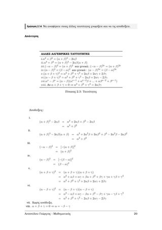 Ερώτηση 2.14 Να αναφέρετε ποιες άλλες ταυτότητες γνωρίζετε και να τις αποδείξετε.
Απάντηση
ΑΛΛΕΣ ΑΛΓΕΒΡΙΚΕΣ ΤΑΥΤΟΤΗΤΕΣ
i.α2 + β2 = (α + β)2 − 2αβ
ii.α3 + β3 = (α + β)3 − 3αβ(α + β)
iii.(−α − β)2 = (α + β)2 και γενικά: (−α − β)2ν = (α + β)2ν
iv.(α − β)2 = (β − α)2 και γενικά: (α − β)2ν = (β − α)2ν
v.(α + β + γ)2 = α2 + β2 + γ2 + 2αβ + 2αγ + 2βγ
vi.(α − β + γ)2 = α2 + β2 + γ2 − 2αβ + 2αγ − 2βγ
vii.αν − βν = (α − β)(αν−1 + αν−2β + ... + αβν−2 + βν−1)
viii. Αν α + β + γ = 0 ⇒ α3 + β3 + γ3 = 3αβγ
Πίνακας 2.3: Ταυτότητες
Αποδείξεις:
i.
(α + β)2
− 2αβ = α2
+ 2αβ + β2
− 2αβ
= α2
+ β2
ii.
(α + β)3
− 3αβ(α + β) = α3
+ 3α2
β + 3αβ2
+ β3
− 3α2
β − 3αβ2
= α3
+ β3
iii.
(−α − β)2
= [−(α + β)]2
= (α + β)2
iv.
(α − β)2
= [−(β − α)]2
= (β − α)2
v.
(α + β + γ)2
= (α + β + γ)(α + β + γ)
= α2
+ αβ + αγ + βα + β2
+ βγ + γα + γβ + γ2
= α2
+ β2
+ γ2
+ 2αβ + 2αγ + 2βγ
vi.
(α − β + γ)2
= (α − β + γ)(α − β + γ)
= α2
− αβ + αγ − βα + β2
− βγ + γα − γβ + γ2
= α2
+ β2
+ γ2
− 2αβ + 2αγ − 2βγ
vii. Χωρίς απόδειξη.
viii. α + β + γ = 0 ⇒ α = −β − γ
Αποστόλου Γεώργιος - Μαθηµατικός 29
 