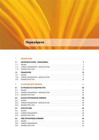 Περιεχόµενα
1 ΠΙΘΑΝΟΤΗΤΕΣ . . . . . . . . . . . . . . . . . . . . . . . . . . . . . . . . . . . . . . . . . . . . . . . . . . 7
1.1 ∆ΕΙΓΜΑΤΙΚΟΣ ΧΩΡΟΣ - ΕΝ∆ΕΧΟΜΕΝΑ 7
1.1.1 ΘΕΩΡΙΑ . . . . . . . . . . . . . . . . . . . . . . . . . . . . . . . . . . . . . . . . . . . . . . . . . . . . . . . . . 7
1.1.2 ΛΥΜΕΝΑ ΠΑΡΑ∆ΕΙΓΜΑΤΑ - ΜΕΘΟ∆ΟΛΟΓΙΕΣ . . . . . . . . . . . . . . . . . . . . . . . . . . . . . . . . . 9
1.1.3 ΑΣΚΗΣΕΙΣ ΠΡΟΣ ΛΥΣΗ . . . . . . . . . . . . . . . . . . . . . . . . . . . . . . . . . . . . . . . . . . . . . . . 12
1.2 ΠΙΘΑΝΟΤΗΤΕΣ 14
1.2.1 ΘΕΩΡΙΑ . . . . . . . . . . . . . . . . . . . . . . . . . . . . . . . . . . . . . . . . . . . . . . . . . . . . . . . . 14
1.2.2 ΛΥΜΕΝΑ ΠΑΡΑ∆ΕΙΓΜΑΤΑ - ΜΕΘΟ∆ΟΛΟΓΙΕΣ . . . . . . . . . . . . . . . . . . . . . . . . . . . . . . . . 17
1.2.3 ΑΣΚΗΣΕΙΣ ΠΡΟΣ ΛΥΣΗ . . . . . . . . . . . . . . . . . . . . . . . . . . . . . . . . . . . . . . . . . . . . . . . 23
2 ΟΙ ΠΡΑΓΜΑΤΙΚΟΙ ΑΡΙΘΜΟΙ . . . . . . . . . . . . . . . . . . . . . . . . . . . . . . . . . . . . . . . . 25
2.1 ΟΙ ΠΡΑΞΕΙΣ ΚΑΙ ΟΙ Ι∆ΙΟΤΗΤΕΣ ΤΟΥΣ 25
2.1.1 ΘΕΩΡΙΑ . . . . . . . . . . . . . . . . . . . . . . . . . . . . . . . . . . . . . . . . . . . . . . . . . . . . . . . . 25
2.1.2 ΛΥΜΕΝΑ ΠΑΡΑ∆ΕΙΓΜΑΤΑ - ΜΕΘΟ∆ΟΛΟΓΙΕΣ . . . . . . . . . . . . . . . . . . . . . . . . . . . . . . . . 33
2.1.3 ΑΣΚΗΣΕΙΣ ΠΡΟΣ ΛΥΣΗ . . . . . . . . . . . . . . . . . . . . . . . . . . . . . . . . . . . . . . . . . . . . . . . 36
2.2 ∆ΙΑΤΑΞΗ ΠΡΑΓΜΑΤΙΚΩΝ ΑΡΙΘΜΩΝ 38
2.2.1 ΘΕΩΡΙΑ . . . . . . . . . . . . . . . . . . . . . . . . . . . . . . . . . . . . . . . . . . . . . . . . . . . . . . . . 38
2.2.2 ΛΥΜΕΝΑ ΠΑΡΑ∆ΕΙΓΜΑΤΑ - ΜΕΘΟ∆ΟΛΟΓΙΕΣ . . . . . . . . . . . . . . . . . . . . . . . . . . . . . . . . 40
2.2.3 ΑΣΚΗΣΕΙΣ ΠΡΟΣ ΛΥΣΗ . . . . . . . . . . . . . . . . . . . . . . . . . . . . . . . . . . . . . . . . . . . . . . . 44
2.3 ΑΠΟΛΥΤΗ ΤΙΜΗ 45
2.3.1 ΘΕΩΡΙΑ . . . . . . . . . . . . . . . . . . . . . . . . . . . . . . . . . . . . . . . . . . . . . . . . . . . . . . . . 45
2.3.2 ΛΥΜΕΝΑ ΠΑΡΑ∆ΕΙΓΜΑΤΑ . . . . . . . . . . . . . . . . . . . . . . . . . . . . . . . . . . . . . . . . . . . . 48
2.3.3 ΑΣΚΗΣΕΙΣ ΠΡΟΣ ΛΥΣΗ . . . . . . . . . . . . . . . . . . . . . . . . . . . . . . . . . . . . . . . . . . . . . . . 53
2.4 ΡΙΖΕΣ ΠΡΑΓΜΑΤΙΚΩΝ ΑΡΙΘΜΩΝ 55
2.4.1 ΘΕΩΡΙΑ . . . . . . . . . . . . . . . . . . . . . . . . . . . . . . . . . . . . . . . . . . . . . . . . . . . . . . . . 55
2.4.2 ΛΥΜΕΝΑ ΠΑΡΑ∆ΕΙΓΜΑΤΑ . . . . . . . . . . . . . . . . . . . . . . . . . . . . . . . . . . . . . . . . . . . . 57
2.4.3 ΑΣΚΗΣΕΙΣ ΠΡΟΣ ΛΥΣΗ . . . . . . . . . . . . . . . . . . . . . . . . . . . . . . . . . . . . . . . . . . . . . . . 65
 