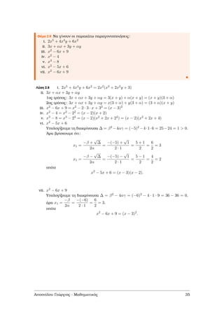 Θέµα 2.8 Να γίνουν οι παρακάτω παραγοντοποιήσεις:
i. 2x5 + 4x4y + 6x2
ii. 3x + αx + 3y + αy
iii. x2 − 6x + 9
iv. x2 − 4
v. x3 − 8
vi. x2 − 5x + 6
vii. x2 − 6x + 9
Λύση 2.8 i. 2x5 + 4x4y + 6x2 = 2x2(x3 + 2x2y + 3)
ii. 3x + αx + 3y + αy
1ος τρόπος: 3x + αx + 3y + αy = 3(x + y) + α(x + y) = (x + y)(3 + α)
2ος τρόπος: 3x + αx + 3y + αy = x(3 + α) + y(3 + α) = (3 + α)(x + y)
iii. x2 − 6x + 9 = x2 − 2 · 3 · x + 32 = (x − 3)2
iv. x2 − 4 = x2 − 22 = (x − 2)(x + 2)
v. x3 − 8 = x3 − 23 = (x − 2)(x2 + 2x + 22) = (x − 2)(x2 + 2x + 4)
vi. x2 − 5x + 6
Υπολογίζουµε τη διακρίνουσα ∆ = β2 −4αγ = (−5)2 −4·1·6 = 25−24 = 1 > 0.
΄Αρα ϐρίσκουµε ότι:
x1 =
−β +
√
∆
2α
=
−(−5) +
√
1
2 · 1
=
5 + 1
2
=
6
2
= 3
x1 =
−β −
√
∆
2α
=
−(−5) −
√
1
2 · 1
=
5 − 1
2
=
4
2
= 2
οπότε
x2
− 5x + 6 = (x − 3)(x − 2).
vii. x2 − 6x + 9
Υπολογίζουµε τη διακρίνουσα ∆ = β2 − 4αγ = (−6)2 − 4 · 1 · 9 = 36 − 36 = 0,
άρα x1 =
−β
2α
=
−(−6)
2 · 1
=
6
2
= 3.
οπότε
x2
− 6x + 9 = (x − 3)2
.
Αποστόλου Γεώργιος - Μαθηµατικός 35
 