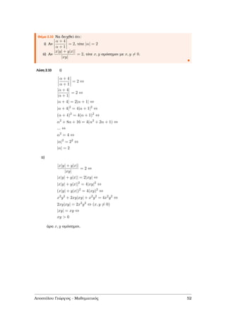 Θέµα 2.33 Να δειχθεί ότι:
i) Αν
α + 4
α + 1
= 2, τότε |α| = 2
ii) Αν
|x|y| + y|x||
|xy|
= 2, τότε x, y οµόσηµοι µε x, y = 0.
Λύση 2.33 i)
α + 4
α + 1
= 2 ⇔
|α + 4|
|α + 1|
= 2 ⇔
|α + 4| = 2|α + 1| ⇔
|α + 4|2
= 4|α + 1|2
⇔
(α + 4)2
= 4(α + 1)2
⇔
α2
+ 8α + 16 = 4(α2
+ 2α + 1) ⇔
... ⇔
α2
= 4 ⇔
|α|2
= 22
⇔
|α| = 2
ii)
|x|y| + y|x||
|xy|
= 2 ⇔
|x|y| + y|x|| = 2|xy| ⇔
|x|y| + y|x||2
= 4|xy|2
⇔
(x|y| + y|x|)2
= 4(xy)2
⇔
x2
y2
+ 2xy|xy| + x2
y2
= 4x2
y2
⇔
2xy|xy| = 2x2
y2
⇔ (x, y = 0)
|xy| = xy ⇔
xy > 0
άρα x, y οµόσηµοι.
Αποστόλου Γεώργιος - Μαθηµατικός 52
 
