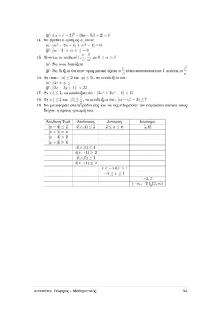 (ϐʹ) (α + β − 2)2 + |3α − 5β + 2| = 0
14. Να ϐρεθεί ο αριθµός α, όταν:
(αʹ) |α2 − 2α + 1| + |α2 − 1| = 0
(ϐʹ) |α − 1| + |α + 1| = 0
15. ∆ίνονται οι αριθµοί 1,
α
β
,
β
α
, µε 0 < α < β
(αʹ) Να τους διατάξετε
(ϐʹ) Να δείξετε ότι στον πραγµατικό άξονα ο
α
β
είναι ποιο κοντά στο 1 από ότι, ο
β
α
16. Αν είναι: |x| ≤ 2 και |y| ≤ 5,, να αποδείξετε ότι :
(αʹ) |3x + y| ≤ 11
(ϐʹ) |2x − 3y + 11| < 32
17. Αν |α| ≤ 1, να αποδείξετε ότι : |3α3 + 2α2 − 8| < 13
18. Αν |α| ≤ 2 και |β| ≤
1
2
, να αποδείξετε ότι : |α − 4β − 3| ≤ 7
19. Να µεταφέρετε στο τετράδιο σας και να συµπληρώσετε τον παρακάτω πίνακα όπως
δείχνει η πρώτη γραµµή του.
Απόλυτη Τιµή Απόσταση Ανίσωση ∆ιάστηµα
|x − 4| ≤ 2 d(x, 4) ≤ 2 2 ≤ x ≤ 6 [2, 6]
|x + 3| < 4
|x − 4| > 2
|x + 3| ≥ 4
d(x, 5) < 1
d(x, −1) > 2
d(x, 5) ≥ 1
d(x, −1) ≤ 2
x < −5 ήx > 1
−5 ≤ x ≤ 1
(−2, 2)
(−∞, −2] [2, ∞)
Αποστόλου Γεώργιος - Μαθηµατικός 54
 
