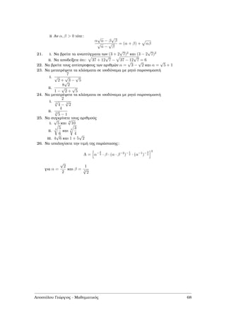 ii Αν α, β > 0 τότε:
α
√
α − β
√
β
√
α −
√
β
= (α + β) + αβ
21. i. Να ϐρείτε τα αναπτύγµατα των (3 + 2
√
7)2 και (3 − 2
√
7)2
ii. Να αποδείξετε ότι: 37 + 12
√
7 − 37 − 12
√
7 = 6
22. Να ϐρείτε τους αντίστροφους των αριθµών α =
√
3 −
√
2 και α =
√
5 + 1
23. Να µετατρέψετε τα κλάσµατα σε ισοδύναµα µε ϱητό παρονοµαστή
i.
7
√
2 +
√
3 −
√
5
ii.
8
√
2
1 −
√
2 +
√
5
24. Να µετατρέψετε τα κλάσµατα σε ισοδύναµα µε ϱητό παρονοµαστή
i.
2
3
√
4 − 3
√
2
ii.
4
3
√
5 − 1
25. Να συγκρίνετε τους αριθµούς
i.
√
5 και
3
√
10
ii.
3 5
6
και
4 3
4
iii. 4
√
6 και 1 + 5
√
2
26. Να υπολογίσετε την τιµή της παράστασης:
A = α−2
3 · β · (α · β−2
)−1
2 · (α−1
)−3
2
3
για α =
√
2
2
και β =
1
3
√
2
Αποστόλου Γεώργιος - Μαθηµατικός 68
 