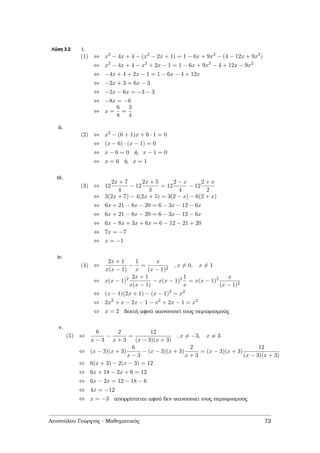 Λύση 3.2 i.
(1) ⇔ x2
− 4x + 4 − (x2
− 2x + 1) = 1 − 6x + 9x2
− (4 − 12x + 9x2
)
⇔ x2
− 4x + 4 − x2
+ 2x − 1 = 1 − 6x + 9x2
− 4 + 12x − 9x2
⇔ −4x + 4 + 2x − 1 = 1 − 6x − 4 + 12x
⇔ −2x + 3 = 6x − 3
⇔ −2x − 6x = −3 − 3
⇔ −8x = −6
⇔ x =
6
8
=
3
4
ii.
(2) ⇔ x2
− (6 + 1)x + 6 · 1 = 0
⇔ (x − 6) · (x − 1) = 0
⇔ x − 6 = 0 ή x − 1 = 0
⇔ x = 6 ή x = 1
iii.
(3) ⇔ 12
2x + 7
4
− 12
2x + 5
3
= 12
2 − x
4
− 12
2 + x
2
⇔ 3(2x + 7) − 4(2x + 5) = 3(2 − x) − 6(2 + x)
⇔ 6x + 21 − 8x − 20 = 6 − 3x − 12 − 6x
⇔ 6x + 21 − 8x − 20 = 6 − 3x − 12 − 6x
⇔ 6x − 8x + 3x + 6x = 6 − 12 − 21 + 20
⇔ 7x = −7
⇔ x = −1
iv.
(4) ⇔
2x + 1
x(x − 1)
−
1
x
=
x
(x − 1)2
, x = 0, x = 1
⇔ x(x − 1)2 2x + 1
x(x − 1)
− x(x − 1)2 1
x
= x(x − 1)2 x
(x − 1)2
⇔ (x − 1)(2x + 1) − (x − 1)2
= x2
⇔ 2x2
+ x − 2x − 1 − x2
+ 2x − 1 = x2
⇔ x = 2 δεκτή αφού ικανοποιεί τους περιορισµούς
v.
(5) ⇔
6
x − 3
−
2
x + 3
=
12
(x − 3)(x + 3)
, x = −3, x = 3
⇔ (x − 3)(x + 3)
6
x − 3
− (x − 3)(x + 3)
2
x + 3
= (x − 3)(x + 3)
12
(x − 3)(x + 3)
⇔ 6(x + 3) − 2(x − 3) = 12
⇔ 6x + 18 − 2x + 6 = 12
⇔ 6x − 2x = 12 − 18 − 6
⇔ 4x = −12
⇔ x = −3 απορρίπτεται αφού δεν ικανοποιεί τους περιορισµούς
Αποστόλου Γεώργιος - Μαθηµατικός 72
 