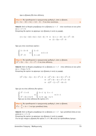 άρα η εξίσωση (5) είναι αδύνατη
Θέµα 3.3 Να προσδιοριστεί ο πραγµατικός αριθµός λ, ώστε η εξίσωση
(λ + 1)x − 2(λ + 2x) = λ(λ − 2) − 9 να είναι ταυτότητα.
Λύση 3.3 Από τη ϑεωρία γνωρίζουµε ότι η εξίσωση αx = β είναι ταυτότητα αν και µόνο
αν α = β = 0.
Εποµένως ϑα πρέπει να ϕέρουµε την εξίσωση σ΄ αυτή τη µορφή.
(λ + 1)x − 2(λ + 2x) = λ(λ − 2) − 9 ⇔ λx + x − 2λ − 4x = λ2
− 2λ
⇔ (λ − 3)x = λ2
− 9
΄Αρα για είναι ταυτότητα πρέπει:



λ − 3 = 0
λ2 − 9
⇔



λ = 3
λ = ±3
⇔ λ = 3
Θέµα 3.4 Να προσδιοριστεί ο πραγµατικός αριθµός λ, ώστε η εξίσωση
(λ2 + 3)x − 4(x − λ) = λ2 + 3 να είναι αδύνατη.
Λύση 3.4 Από τη ϑεωρία γνωρίζουµε ότι η εξίσωση αx = β είναι αδύνατη αν και µόνο
αν α = 0 και β = 0.
Εποµένως ϑα πρέπει να ϕέρουµε την εξίσωση σ΄ αυτή τη µορφή.
(λ2
+ 3)x − 4(x − λ) = λ2
+ 3 ⇔ xλ2
+ 3x − 4x + 4λ = λ2
+ 3
⇔ xλ2
+ 3x − 4x = λ2
+ 3 − 4λ
⇔ x(λ2
− 1) = λ2
− 4λ + 3
΄Αρα για να είναι αδύνατη ϑα πρέπει:



λ2 − 1 = 0
λ2 − 4λ + 3 = 0
⇔



λ = 1 ή λ = −1
λ = 3 και λ = 1
⇔ λ = 1
΄Αρα για να είναι αδύνατη ϑα πρέπει λ=1.
Θέµα 3.5 Να προσδιοριστεί ο πραγµατικός αριθµός λ, ώστε η εξίσωση
λ2x −
2
λ
= 4x + 1 να έχει µοναδική λύση.
Λύση 3.5 Από τη ϑεωρία γνωρίζουµε ότι η εξίσωση αx = β έχει µοναδική λύση αν και
µόνο αν α = β = 0.
Εποµένως ϑα πρέπει να ϕέρουµε την εξίσωση σ΄ αυτή τη µορφή.
Για να έχει νόηµα η εξίσωση ϑα πρέπει λ = 0. Με αυτή την προϋπόθεση έχουµε:
Αποστόλου Γεώργιος - Μαθηµατικός 73
 