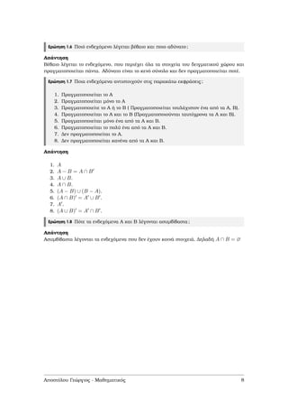Ερώτηση 1.6 Ποιό ενδεχόµενο λέγεται ϐέβαιο και ποιο αδύνατο;
Απάντηση
Βέβαιο λέγεται το ενδεχόµενο, που περιέχει όλα τα στοιχεία του δειγµατικού χώρου και
πραγµατοποιείται πάντα. Αδύνατο είναι το κενό σύνολο και δεν πραγµατοποιείται ποτέ.
Ερώτηση 1.7 Ποια ενδεχόµενα αντιστοιχούν στις παρακάτω εκφράσεις;
1. Πραγµατοποιείται το Α
2. Πραγµατοποιείται µόνο το Α
3. Πραγµατοποιείτε το Α ή το Β ( Πραγµατοποιείται τουλάχιστον ένα από τα Α, Β).
4. Πραγµατοποιείται το Α και το Β (Πραγµατοποιούνται ταυτόχρονα τα Α και Β).
5. Πραγµατοποιείται µόνο ένα από τα Α και Β.
6. Πραγµατοποιείται το πολύ ένα από τα Α και Β.
7. ∆εν πραγµατοποιείται το Α.
8. ∆εν πραγµατοποιείται κανένα από τα Α και Β.
Απάντηση
1. A
2. A − B = A ∩ B
3. A ∪ B.
4. A ∩ B.
5. (A − B) ∪ (B − A).
6. (A ∩ B) = A ∪ B .
7. A .
8. (A ∪ B) = A ∩ B .
Ερώτηση 1.8 Πότε τα ενδεχόµενα Α και Β λέγονται ασυµβίβαστα;
Απάντηση
Ασυµβίβαστα λέγονται τα ενδεχόµενα που δεν έχουν κοινά στοιχειά. ∆ηλαδή A ∩ B = ∅
Αποστόλου Γεώργιος - Μαθηµατικός 8
 