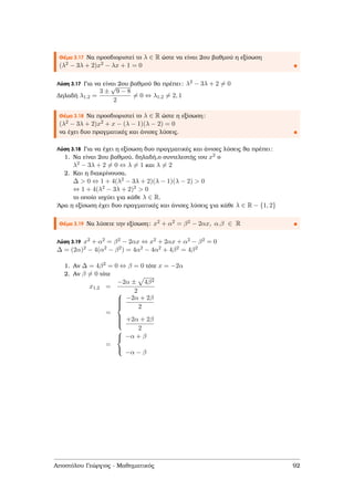 Θέµα 3.17 Να προσδιοριστεί το λ ∈ R ώστε να είναι 2ου ϐαθµού η εξίσωση
(λ2 − 3λ + 2)x2 − λx + 1 = 0
Λύση 3.17 Για να είναι 2ου ϐαθµού ϑα πρέπει: λ2 − 3λ + 2 = 0
∆ηλαδή λ1,2 =
3 ±
√
9 − 8
2
= 0 ⇔ λ1,2 = 2, 1
Θέµα 3.18 Να προσδιοριστεί το λ ∈ R ώστε η εξίσωση:
(λ2 − 3λ + 2)x2 + x − (λ − 1)(λ − 2) = 0
να έχει δυο πραγµατικές και άνισες λύσεις.
Λύση 3.18 Για να έχει η εξίσωση δυο πραγµατικές και άνισες λύσεις ϑα πρέπει:
1. Να είναι 2ου ϐαθµού, δηλαδή,ο συντελεστής του x2 ο
λ2 − 3λ + 2 = 0 ⇔ λ = 1 και λ = 2
2. Και η διακρίνουσα,
∆ > 0 ⇔ 1 + 4(λ2 − 3λ + 2)(λ − 1)(λ − 2) > 0
⇔ 1 + 4(λ2 − 3λ + 2)2 > 0
το οποίο ισχύει για κάθε λ ∈ R.
΄Αρα η εξίσωση έχει δυο πραγµατικές και άνισες λύσεις για κάθε λ ∈ R − {1, 2}
Θέµα 3.19 Να λύσετε την εξίσωση: x2 + α2 = β2 − 2αx, α.β ∈ R
Λύση 3.19 x2 + α2 = β2 − 2αx ⇔ x2 + 2αx + α2 − β2 = 0
∆ = (2α)2 − 4(α2 − β2) = 4α2 − 4α2 + 4β2 = 4β2
1. Αν ∆ = 4β2 = 0 ⇔ β = 0 τότε x = −2α
2. Αν β = 0 τότε
x1,2 =
−2α ± 4β2
2
=



−2α + 2β
2
+2α + 2β
2
=



−α + β
−α − β
Αποστόλου Γεώργιος - Μαθηµατικός 92
 