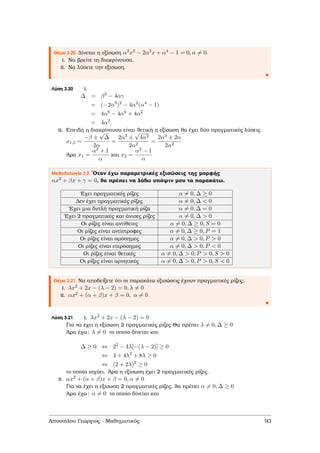 Θέµα 3.20 ∆ίνεται η εξίσωση α2x2 − 2α3x + α4 − 1 = 0, α = 0.
i. Να ϐρείτε τη διακρίνουσα.
ii. Να λύσετε την εξίσωση.
Λύση 3.20 i.
∆ = β2
− 4αγ
= (−2α3
)2
− 4α2
(α4
− 1)
= 4α6
− 4α6
+ 4α2
= 4α2
ii. Επειδή η διακρίνουσα είναι ϑετική η εξίσωση ϑα έχει δύο πραγµατικές λύσεις.
x1,2 =
−β ±
√
∆
2α
=
2α3 ±
√
4α2
2α2
=
2α3 ± 2α
2α2
΄Αρα x1 =
α2 + 1
α
και x2 =
α2 − 1
α
Μεθοδολογία 3.2 ΄Οταν έχω παραµετρικές εξισώσεις της µορφής
αx2 + βx + γ = 0, ϑα πρέπει να λάβω υπόψιν µου τα παρακάτω.
΄Εχει πραγµατικές ϱίζες α = 0, ∆ ≥ 0
∆εν έχει πραγµατικές ϱίζες α = 0, ∆ < 0
΄Εχει µια διπλή πραγµατική ϱίζα α = 0, ∆ = 0
΄Εχει 2 πραγµατικές και άνισες ϱίζες α = 0, ∆ > 0
Οι ϱίζες είναι αντίθετες α = 0, ∆ ≥ 0, S = 0
Οι ϱίζες είναι αντίστροφες α = 0, ∆ ≥ 0, P = 1
Οι ϱίζες είναι οµόσηµες α = 0, ∆ > 0, P > 0
Οι ϱίζες είναι ετερόσηµες α = 0, ∆ > 0, P < 0
Οι ϱίζες είναι ϑετικές α = 0, ∆ > 0, P > 0, S > 0
Οι ϱίζες είναι αρνητικές α = 0, ∆ > 0, P > 0, S < 0
Θέµα 3.21 Να αποδείξετε ότι οι παρακάτω εξισώσεις έχουν πραγµατικές ϱίζες:
i. λx2 + 2x − (λ − 2) = 0, λ = 0
ii. αx2 + (α + β)x + β = 0, α = 0
Λύση 3.21 i. λx2 + 2x − (λ − 2) = 0
Για να έχει η εξίσωση 2 πραγµατικές ϱίζες Θα πρέπει λ = 0, ∆ ≥ 0
΄Αρα έχω: λ = 0 το οποίο δίνεται και
∆ ≥ 0 ⇔ 22
− 4λ[−(λ − 2)] ≥ 0
⇔ 4 + 4λ2
+ 8λ ≥ 0
⇔ (2 + 2λ)2
≥ 0
το οποίο ισχύει. ΄Αρα η εξίσωση έχει 2 πραγµατικές ϱίζες.
ii. αx2 + (α + β)x + β = 0, α = 0
Για να έχει η εξίσωση 2 πραγµατικές ϱίζες, ϑα πρέπει α = 0, ∆ ≥ 0
΄Αρα έχω: α = 0 το οποίο δίνεται και
Αποστόλου Γεώργιος - Μαθηµατικός 93
 