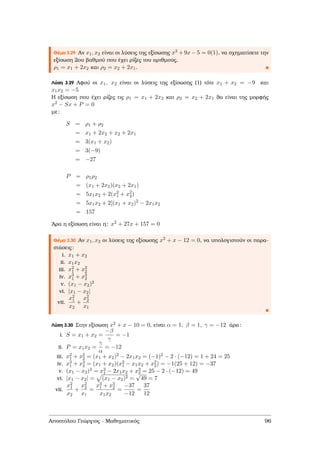 Θέµα 3.29 Αν x1, x2 είναι οι λύσεις της εξίσωσης x2 + 9x − 5 = 0(1), να σχηµατίσετε την
εξίσωση 2ου ϐαθµού που έχει ϱίζες του αριθµούς,
ρ1 = x1 + 2x2 και ρ2 = x2 + 2x1.
Λύση 3.29 Αφού οι x1, x2 είναι οι λύσεις της εξίσωσης (1) τότε x1 + x2 = −9 και
x1x2 = −5
Η εξίσωση που έχει ϱίζες τις ρ1 = x1 + 2x2 και ρ2 = x2 + 2x1 ϑα είναι της µορφής
x2 − Sx + P = 0
µε:
S = ρ1 + ρ2
= x1 + 2x2 + x2 + 2x1
= 3(x1 + x2)
= 3(−9)
= −27
P = ρ1ρ2
= (x1 + 2x2)(x2 + 2x1)
= 5x1x2 + 2(x2
1 + x2
2)
= 5x1x2 + 2[(x1 + x2)2
− 2x1x2
= 157
΄Αρα η εξίσωση είναι η: x2 + 27x + 157 = 0
Θέµα 3.30 Αν x1, x2 οι λύσεις της εξίσωσης x2 + x − 12 = 0, να υπολογιστούν οι παρα-
στάσεις:
i. x1 + x2
ii. x1x2
iii. x2
1 + x2
2
iv. x3
1 + x3
2
v. (x1 − x2)2
vi. |x1 − x2|
vii.
x2
1
x2
+
x2
2
x1
Λύση 3.30 Στην εξίσωση x2 + x − 10 = 0, είναι α = 1, β = 1, γ = −12 άρα:
i. S = x1 + x2 =
−β
γ
= −1
ii. P = x1x2 =
γ
α
= −12
iii. x2
1 + x2
2 = (x1 + x2)2 − 2x1x2 = (−1)2 − 2 · (−12) = 1 + 24 = 25
iv. x3
1 + x3
2 = (x1 + x2)(x2
1 − x1x2 + x2
2) = −1(25 + 12) = −37
v. (x1 − x2)2 = x2
1 − 2x1x2 + x2
2 = 25 − 2 · (−12) = 49
vi. |x1 − x2| = (x1 − x2)2 =
√
49 = 7
vii.
x2
1
x2
+
x2
2
x1
=
x3
1 + x3
2
x1x2
=
−37
−12
=
37
12
Αποστόλου Γεώργιος - Μαθηµατικός 96
 