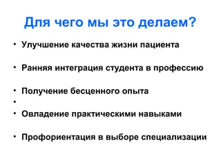 Для чего мы это делаем?
• Улучшение качества жизни пациента
• Ранняя интеграция студента в профессию
• Получение бесценного опыта
•
• Овладение практическими навыками
• Профориентация в выборе специализации
 