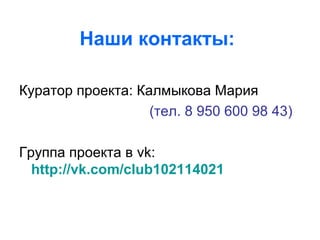 Наши контакты:
Куратор проекта: Калмыкова Мария
(тел. 8 950 600 98 43)
Группа проекта в vk:
http://vk.com/club102114021
 
