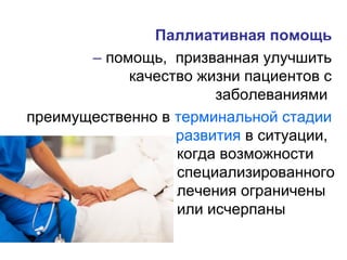 Паллиативная помощь
– помощь, призванная улучшить
качество жизни пациентов с
заболеваниями
преимущественно в терминальной стадии
развития в ситуации,
когда возможности
специализированного
лечения ограничены
или исчерпаны
 