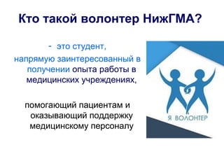 Кто такой волонтер НижГМА?
- это студент,
напрямую заинтересованный в
получении опыта работы в
медицинских учреждениях,
помогающий пациентам и
оказывающий поддержку
медицинскому персоналу
 