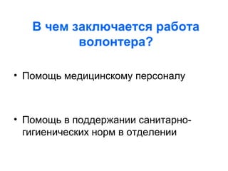 В чем заключается работа
волонтера?
• Помощь медицинскому персоналу
• Помощь в поддержании санитарно-
гигиенических норм в отделении
 