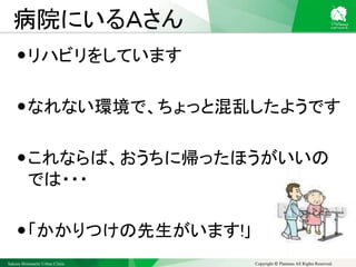 Sakura Shinmachi Urban Clinic Copyright © Platanus All Rights Reserved.
病院にいるＡさん
リハビリをしています
なれない環境で、ちょっと混乱したようです
これならば、おうちに帰ったほうがいいの
では・・・
「かかりつけの先生がいます!｣
 
