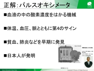 Sakura Shinmachi Urban Clinic Copyright © Platanus All Rights Reserved.
正解：パルスオキシメータ
血液の中の酸素濃度をはかる機械
体温、血圧、脈とともに第4のサイン
貧血、肺炎などを早期に発見
日本人が発明
 