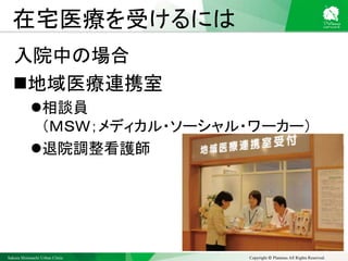 Sakura Shinmachi Urban Clinic Copyright © Platanus All Rights Reserved.
在宅医療を受けるには
入院中の場合
地域医療連携室
相談員
（ＭＳＷ；メディカル・ソーシャル・ワーカー）
退院調整看護師
 