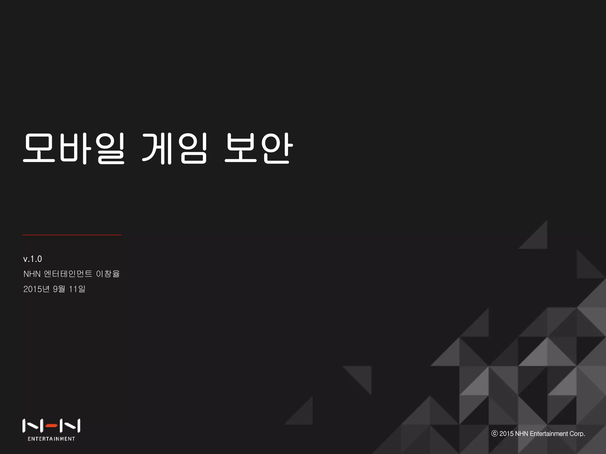 모바일 게임 보안
ⓒ 2015 NHN Entertainment Corp.
v.1.0
NHN 엔터테인먼트 이창율
2015년 9월 11일
 