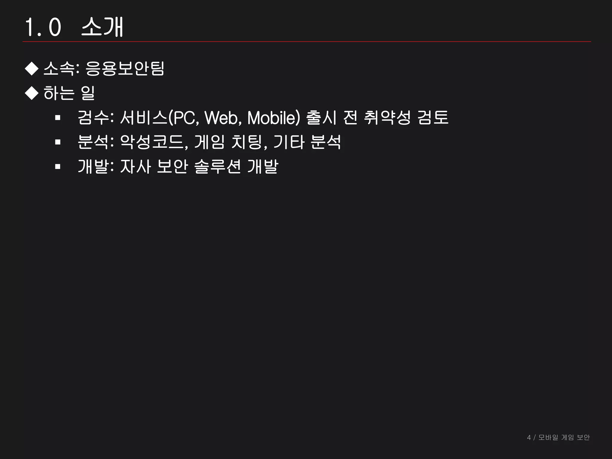 4 / 모바일 게임 보안
1. 0 소개
소속: 응용보안팀
하는 일
 검수: 서비스(PC, Web, Mobile) 출시 전 취약성 검토
 분석: 악성코드, 게임 치팅, 기타 분석
 개발: 자사 보안 솔루션 개발
 