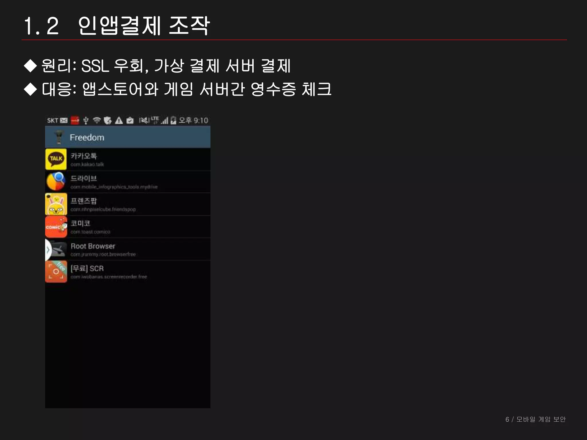 6 / 모바일 게임 보안
1. 2 인앱결제 조작
원리: SSL 우회, 가상 결제 서버 결제
대응: 앱스토어와 게임 서버간 영수증 체크
 
