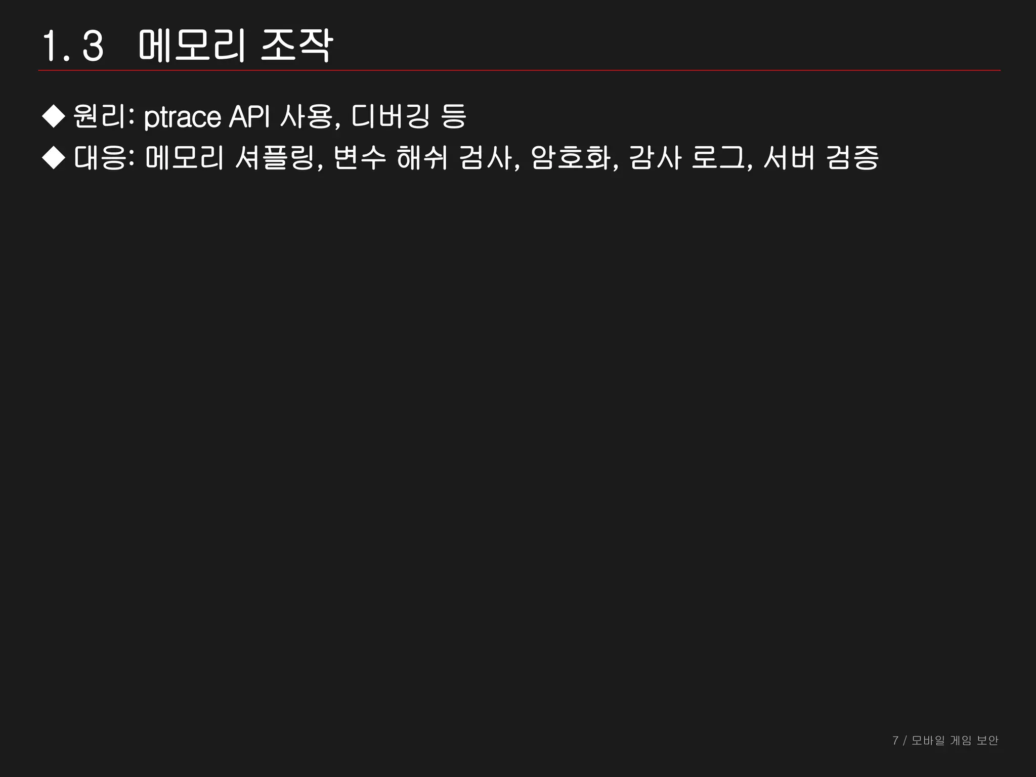 7 / 모바일 게임 보안
1. 3 메모리 조작
원리: ptrace API 사용, 디버깅 등
대응: 메모리 셔플링, 변수 해쉬 검사, 암호화, 감사 로그, 서버 검증
 