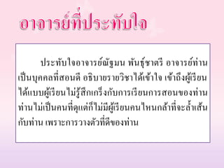 ประทับใจอาจารย์ณัฐมน พันธุ์ชาตรี อาจารย์ท่าน
เป็นบุคคลที่สอนดี อธิบายรายวิชาได้เข้าใจ เข้าถึงผู้เรียน
ได้แบบผู้เรียนไม่รู้สึกเกร็งกับการเรียนการสอนของท่าน
ท่านไม่เป็นคนที่ดุแต่ก็ไม่มีผู้เรียนคนไหนกล้าที่จะล้าเส้น
กับท่าน เพราะการวางตัวที่ดีของท่าน
 