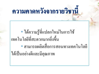 * ได้ความรู้ที่แปลกใหม่ในการใช้
เทคโนโลยีที่สะดวกมากยิ่งขึ้น
* สามารถผลิตสื่อการสอนทางเทคโนโลยี
ได้เป็นอย่างดีและมีคุณภาพ
 