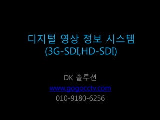 디지털 영상 정보 시스템
(3G-SDI,HD-SDI)
DK 솔루션
www.gogocctv.com
010-9180-6256
 