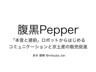 腹黒Pepper
「本音と建前」ロボットからはじめる 
コミュニケーションと京土産の販売促進
泉本 優輝 @mitsuba_tan
 