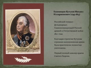 Голенищев-Кутузов Михаил
Илларионович(1745-1813)
Российский генерал-
фельдмаршал.
Главнокомандующий Русской
армией в Отечественной войне
1812 года.
Благодаря стратегии Кутузова
огромная наполеоновская армия
была практически полностью
уничтожена.
Первый полный кавалер ордена
Святого Георгия.
 