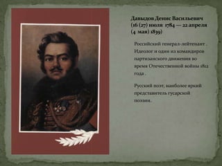 ДавыдовДенисВасильевич
(16 (27) июля 1784 — 22 апреля
(4 мая) 1839)
Российский генерал-лейтенант .
Идеолог и один из командиров
партизанского движения во
время Отечественной войны 1812
года .
Русский поэт, наиболее яркий
представитель гусарской
поэзии.
 