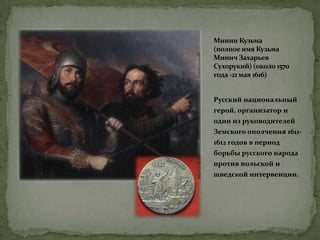 Минин Кузьма
(полноеимя Кузьма
Минич Захарьев
Сухорукий) (около 1570
года-21 мая 1616)
Русский национальный
герой, организатор и
один из руководителей
Земского ополчения 1611-
1612 годов в период
борьбы русского народа
против польской и
шведской интервенции.
 